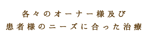 各々のオーナー様及び患者様のニーズに合った治療